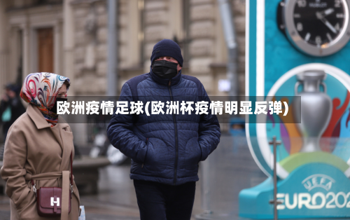欧洲疫情足球(欧洲杯疫情明显反弹)