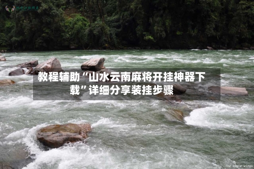 教程辅助“山水云南麻将开挂神器下载”详细分享装挂步骤-第3张图片