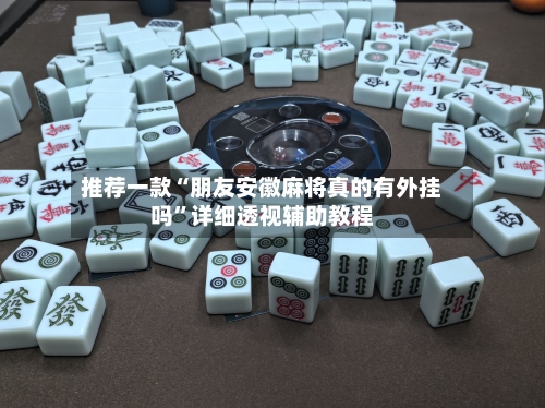 推荐一款“朋友安徽麻将真的有外挂吗	”详细透视辅助教程-第1张图片