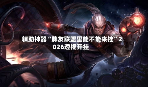 辅助神器“牌友联盟里能不能来挂”2026透视开挂