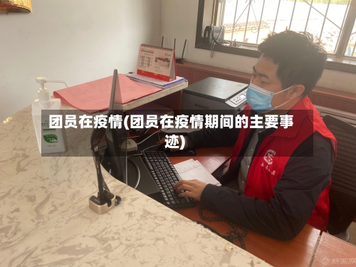 团员在疫情(团员在疫情期间的主要事迹)-第3张图片