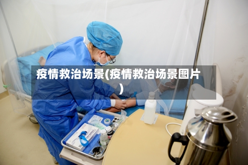 疫情救治场景(疫情救治场景图片)-第2张图片