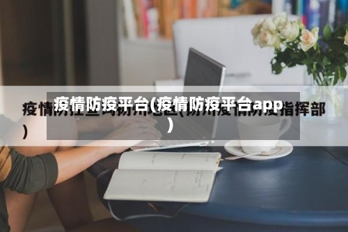 疫情防疫平台(疫情防疫平台app)-第3张图片
