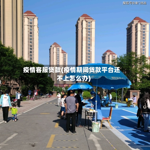 疫情客服贷款(疫情期间贷款平台还不上怎么办)