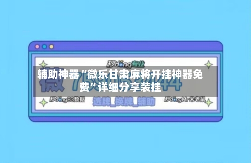 辅助神器“微乐甘肃麻将开挂神器免费”详细分享装挂