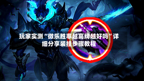 玩家实测“微乐胜率越高牌越好吗”详细分享装挂步骤教程-第3张图片