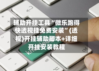 辅助开挂工具“微乐跑得快透视挂免费安装”(透视)开挂辅助脚本+详细开挂安装教程