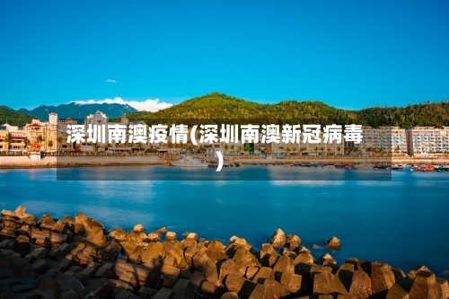深圳南澳疫情(深圳南澳新冠病毒)