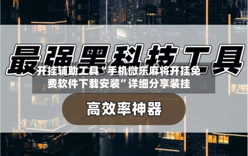 开挂辅助工具“手机微乐麻将开挂免费软件下载安装”详细分享装挂-第2张图片