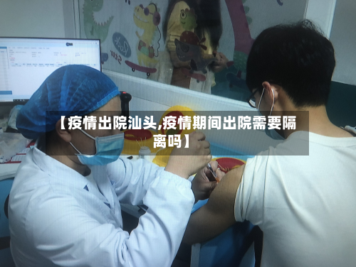 【疫情出院汕头,疫情期间出院需要隔离吗】