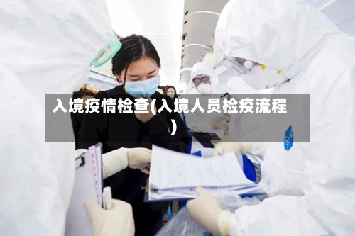 入境疫情检查(入境人员检疫流程)-第2张图片