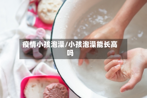 疫情小孩泡澡/小孩泡澡能长高吗-第3张图片