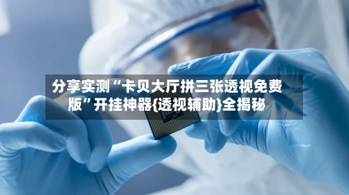 分享实测“卡贝大厅拼三张透视免费版”开挂神器{透视辅助}全揭秘