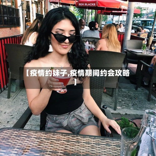 【疫情约妹子,疫情期间约会攻略】