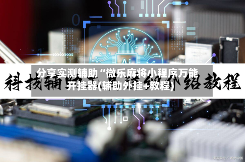 分享实测辅助“微乐麻将小程序万能开挂器(辅助外挂+教程)-第1张图片