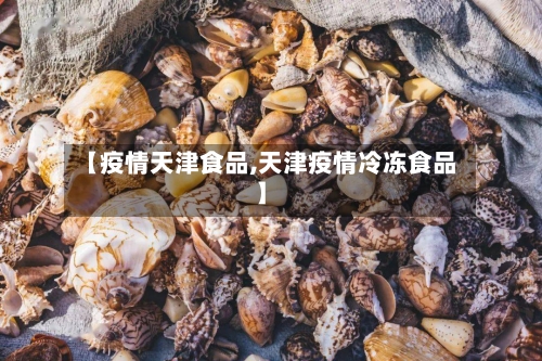 【疫情天津食品,天津疫情冷冻食品】-第2张图片