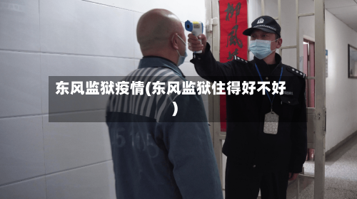 东风监狱疫情(东风监狱住得好不好)-第2张图片
