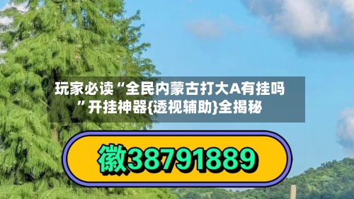 玩家必读“全民内蒙古打大A有挂吗”开挂神器{透视辅助}全揭秘-第1张图片