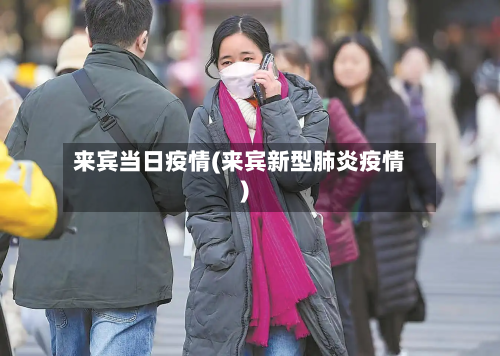 来宾当日疫情(来宾新型肺炎疫情)-第2张图片