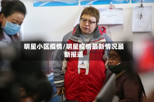 明星小区疫情/明星疫情最新情况最新报道-第2张图片