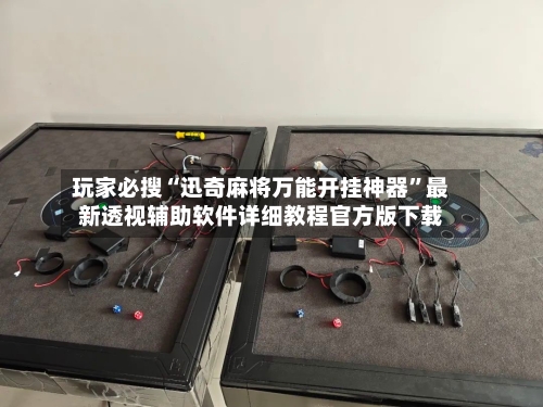 玩家必搜“迅奇麻将万能开挂神器”最新透视辅助软件详细教程官方版下载-第1张图片