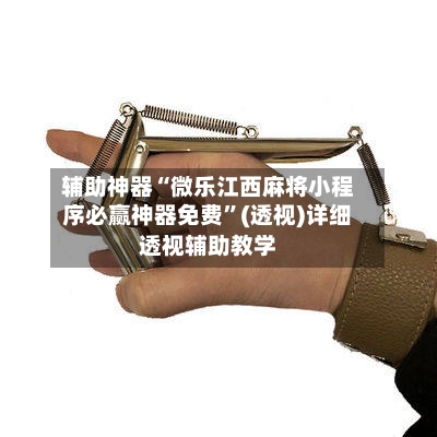 辅助神器“微乐江西麻将小程序必赢神器免费”(透视)详细透视辅助教学