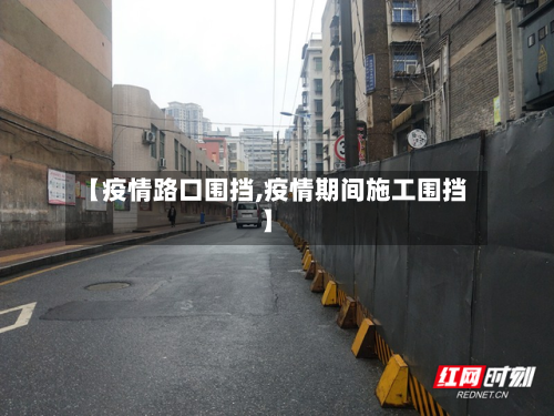 【疫情路口围挡,疫情期间施工围挡】