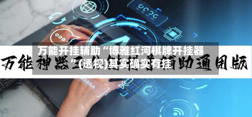 万能开挂辅助“博雅红河棋牌开挂器”(透视)其实确实有挂-第3张图片