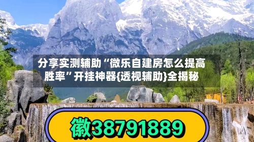 分享实测辅助“微乐自建房怎么提高胜率”开挂神器{透视辅助}全揭秘
