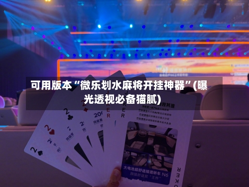 可用版本“微乐划水麻将开挂神器”(曝光透视必备猫腻)