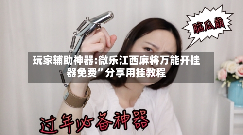 玩家辅助神器:微乐江西麻将万能开挂器免费”分享用挂教程