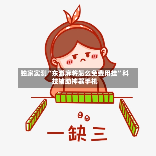 独家实测“东游麻将怎么免费用挂”科技辅助神器手机-第2张图片