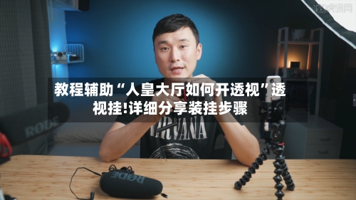 教程辅助“人皇大厅如何开透视”透视挂!详细分享装挂步骤-第1张图片