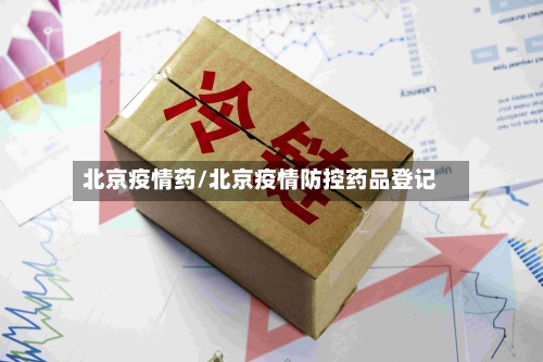 北京疫情药/北京疫情防控药品登记-第3张图片