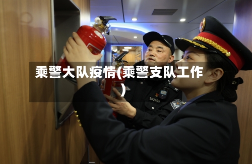 乘警大队疫情(乘警支队工作)