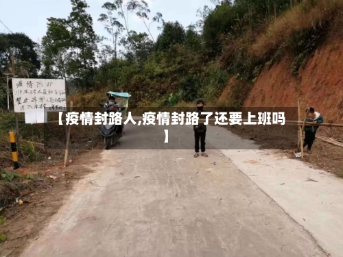 【疫情封路人,疫情封路了还要上班吗】-第2张图片