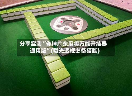 分享实测“雀神广东麻将万能开挂器通用版”(曝光透视必备猫腻)