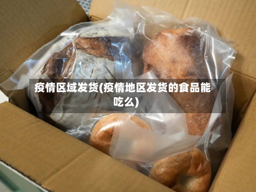 疫情区域发货(疫情地区发货的食品能吃么)