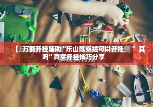 万能开挂辅助“乐山贰柒拾可以开挂吗	”真实开挂技巧分享-第2张图片