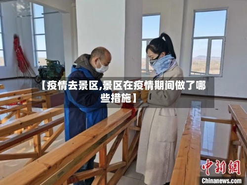 【疫情去景区,景区在疫情期间做了哪些措施】