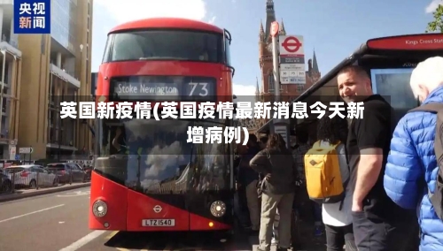 英国新疫情(英国疫情最新消息今天新增病例)-第3张图片