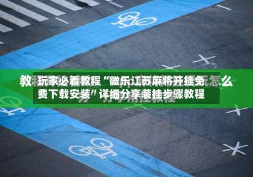玩家必看教程“微乐江苏麻将开挂免费下载安装	”详细分享装挂步骤教程-第2张图片
