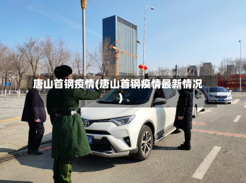 唐山首钢疫情(唐山首钢疫情最新情况)