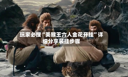 玩家必搜“美猴王六人金花开挂”详细分享装挂步骤-第2张图片