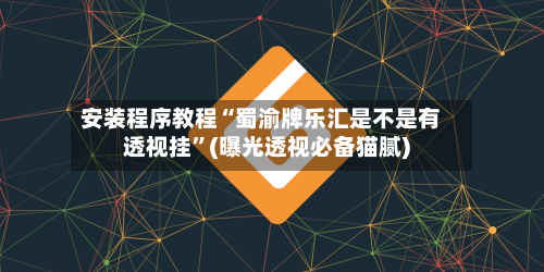 安装程序教程“蜀渝牌乐汇是不是有透视挂”(曝光透视必备猫腻)