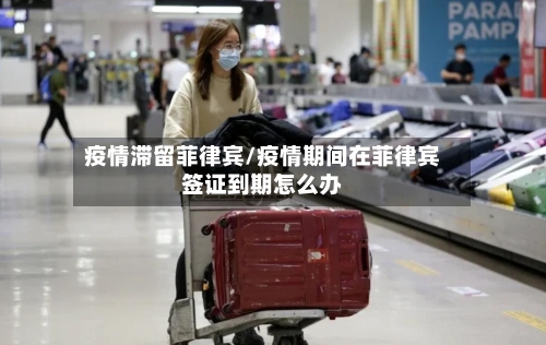 疫情滞留菲律宾/疫情期间在菲律宾签证到期怎么办-第2张图片