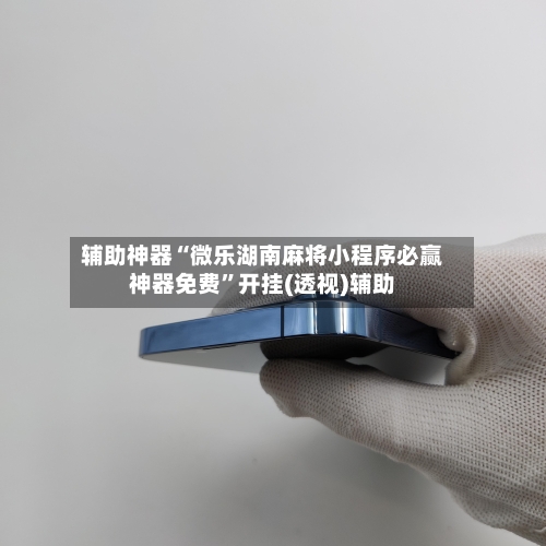 辅助神器“微乐湖南麻将小程序必赢神器免费”开挂(透视)辅助-第1张图片