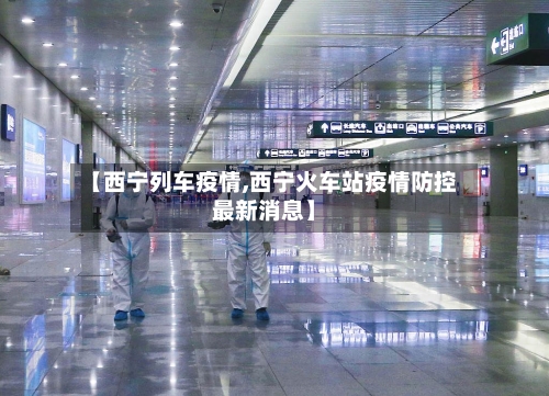 【西宁列车疫情,西宁火车站疫情防控最新消息】-第2张图片