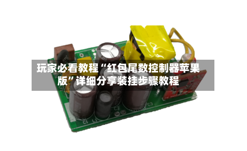 玩家必看教程“红包尾数控制器苹果版”详细分享装挂步骤教程