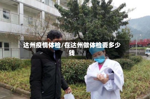 达州疫情体检/在达州做体检要多少钱